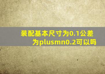 装配基本尺寸为0.1公差为±0.2可以吗