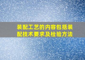 装配工艺的内容包括装配技术要求及检验方法。