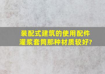 装配式建筑的使用配件灌浆套筒那种材质较好?