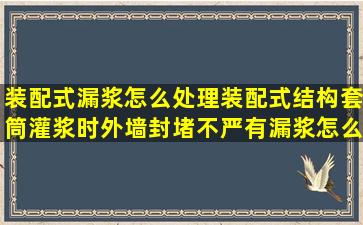 装配式漏浆怎么处理装配式结构套筒灌浆时外墙封堵不严,有漏浆,怎么...