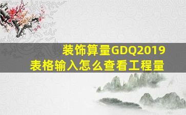 装饰算量GDQ2019表格输入怎么查看工程量