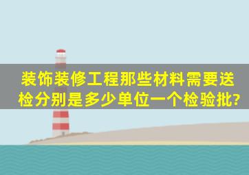 装饰装修工程那些材料需要送检,分别是多少单位一个检验批?