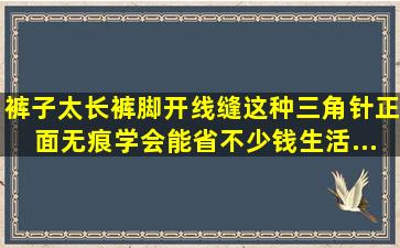 裤子太长裤脚开线缝这种三角针,正面无痕,学会能省不少钱,生活...