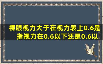 裸眼视力大于在视力表上0.6是指视力在0.6以下还是0.6以上呢