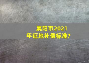 襄阳市2021年征地补偿标准?