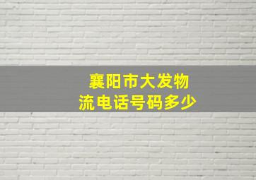 襄阳市大发物流电话号码多少