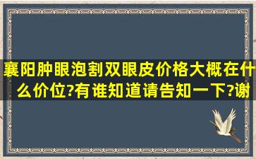 襄阳肿眼泡割双眼皮价格大概在什么价位?有谁知道请告知一下?谢谢了...