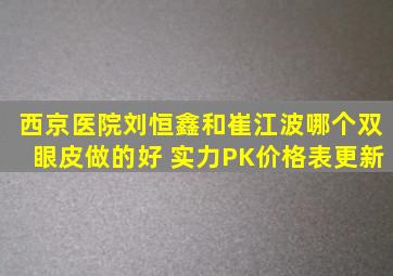 西京医院刘恒鑫和崔江波哪个双眼皮做的好 实力PK,价格表更新