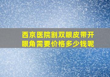 西京医院割双眼皮带开眼角需要价格多少钱呢