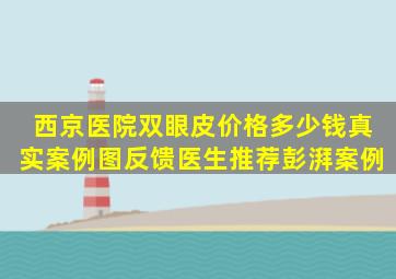 西京医院双眼皮价格多少钱真实案例图反馈医生推荐彭湃案例