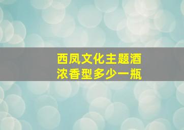 西凤文化主题酒浓香型多少一瓶