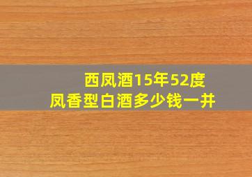 西凤酒15年52度凤香型白酒多少钱一并