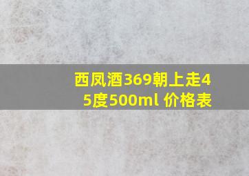 西凤酒369朝上走45度500ml 价格表