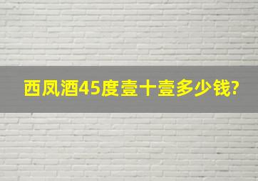 西凤酒45度壹十壹多少钱?