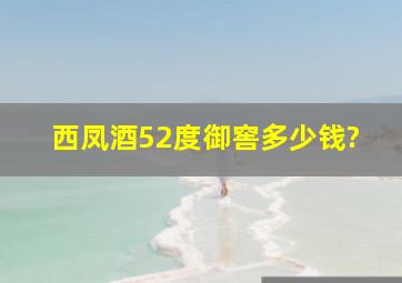 西凤酒52度,御窖多少钱?