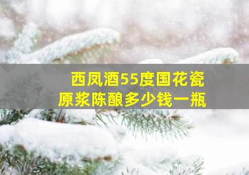 西凤酒55度国花瓷原浆陈酿多少钱一瓶