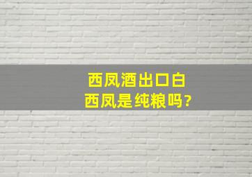 西凤酒出口白西凤是纯粮吗?