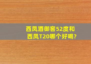 西凤酒御窖52度和西凤T20哪个好喝?