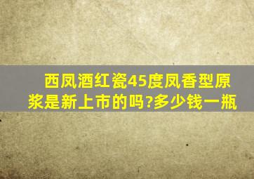 西凤酒红瓷45度凤香型原浆是新上市的吗?多少钱一瓶