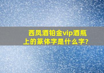 西凤酒铂金vip酒瓶上的篆体字是什么字?