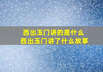 西出玉门讲的是什么 西出玉门讲了什么故事