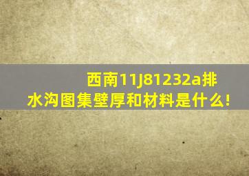 西南11J81232a排水沟图集壁厚和材料是什么!