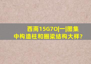 西南15G7O|一|图集中构造柱和圈梁结构大样?