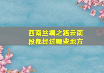 西南丝绸之路云南段都经过哪些地方