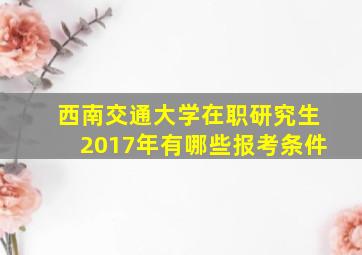 西南交通大学在职研究生2017年有哪些报考条件