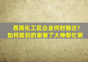 西南化工区企业何时搬迁?如何规划的。谢谢了,大神帮忙啊