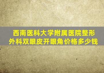 西南医科大学附属医院整形外科双眼皮开眼角价格多少钱(