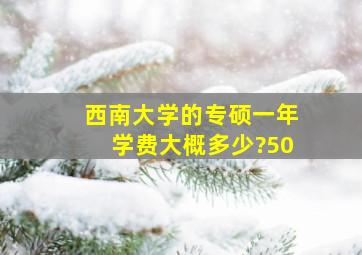 西南大学的专硕一年学费大概多少?50