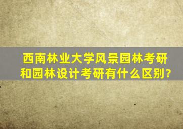 西南林业大学风景园林考研和园林设计考研有什么区别?