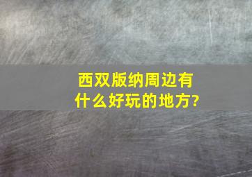 西双版纳周边有什么好玩的地方?