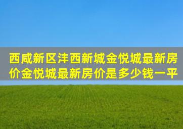 西咸新区沣西新城金悦城最新房价金悦城最新房价是多少钱一平