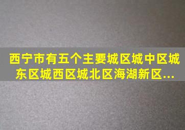 西宁市有五个主要城区(城中区、城东区、城西区、城北区、海湖新区),...