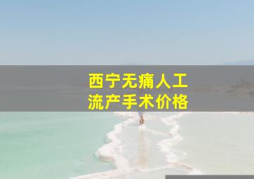 西宁无痛人工流产手术价格