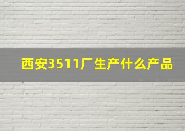 西安3511厂生产什么产品