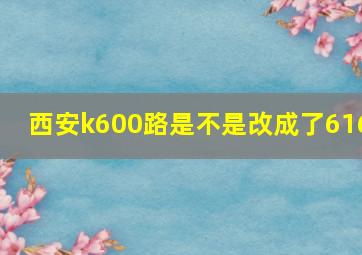 西安k600路是不是改成了616