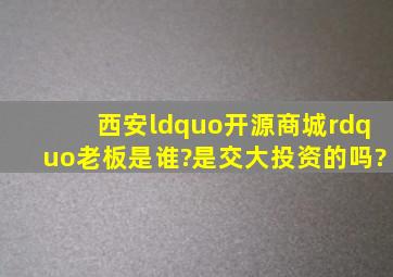 西安“开源商城”老板是谁?是交大投资的吗?