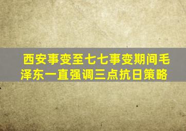 西安事变至七七事变期间,毛泽东一直强调三点抗日策略 