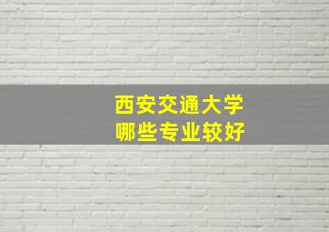 西安交通大学 哪些专业较好