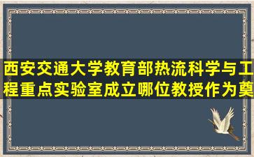 西安交通大学教育部热流科学与工程重点实验室成立哪位教授作为奠基...