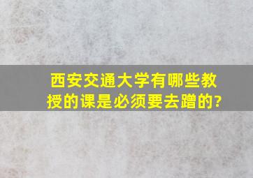 西安交通大学有哪些教授的课是必须要去蹭的?