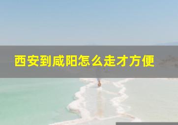 西安到咸阳怎么走才方便 