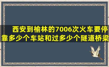 西安到榆林的7006次火车要停靠多少个车站和过多少个隧道桥梁?