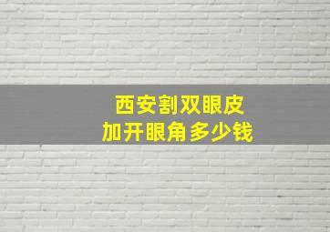 西安割双眼皮加开眼角多少钱