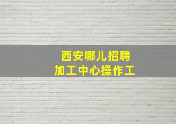 西安哪儿招聘加工中心操作工