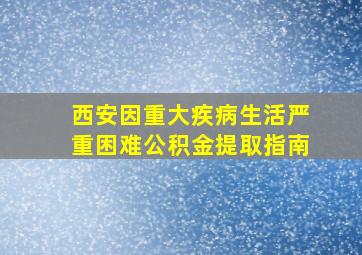 西安因重大疾病生活严重困难公积金提取指南