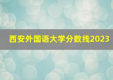 西安外国语大学分数线2023